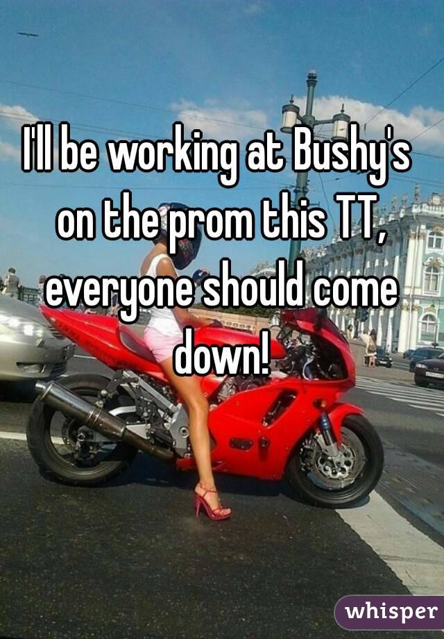 I'll be working at Bushy's on the prom this TT, everyone should come down!