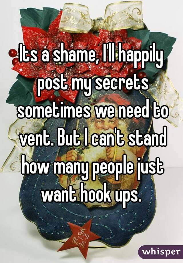 Its a shame, I'll happily post my secrets sometimes we need to vent. But I can't stand how many people just want hook ups. 