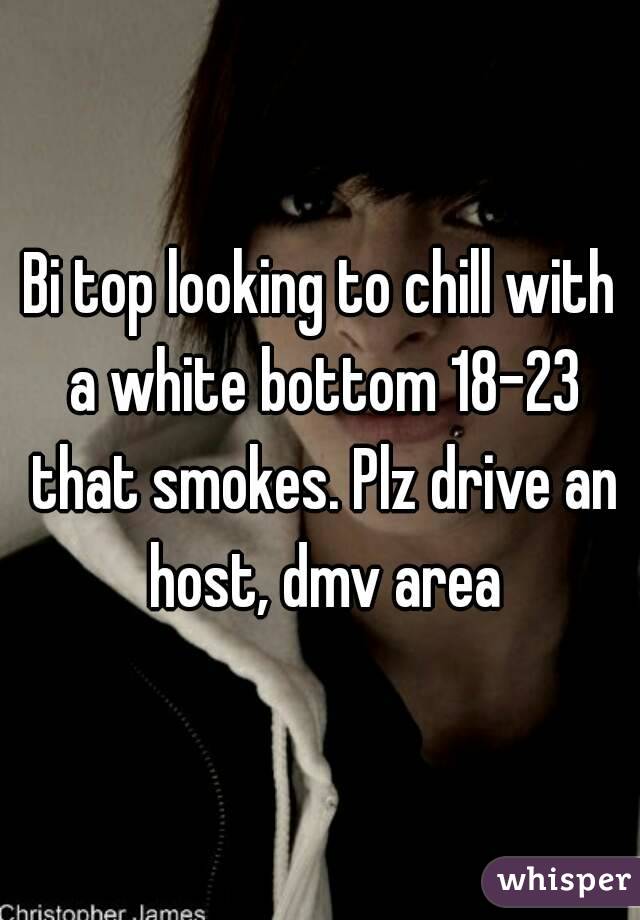 Bi top looking to chill with a white bottom 18-23 that smokes. Plz drive an host, dmv area
