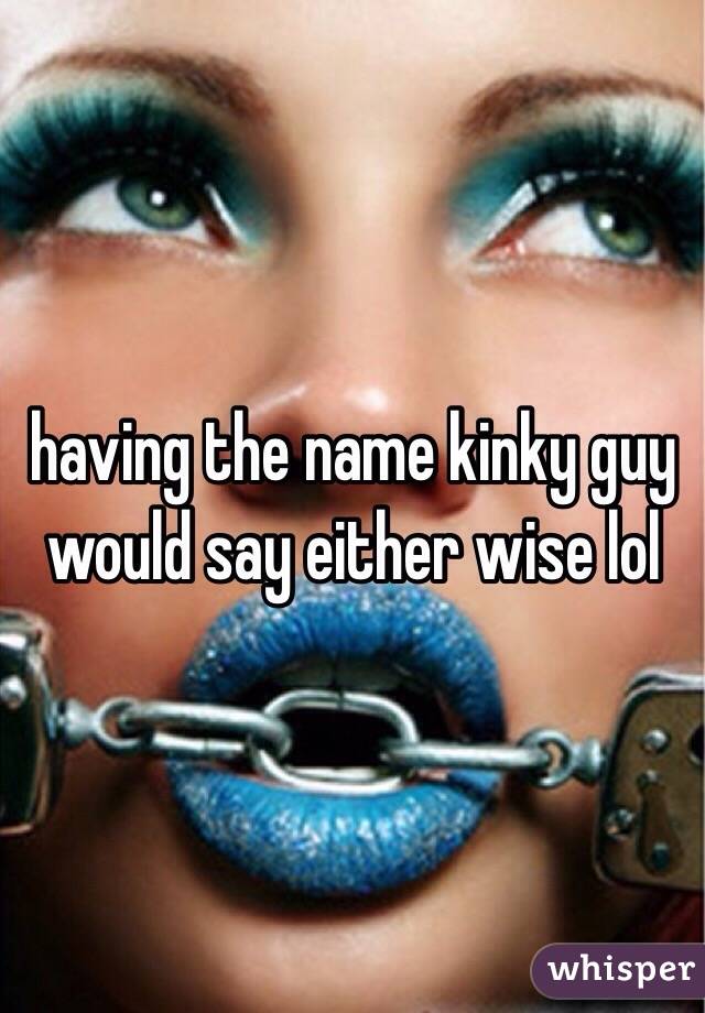 having the name kinky guy would say either wise lol