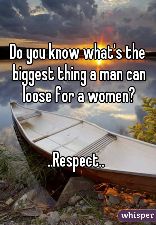 Do you know what's the biggest thing a man can loose for a women?


..Respect.. 