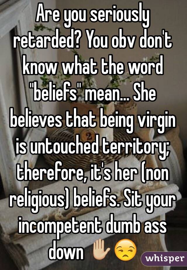 Are you seriously retarded? You obv don't know what the word "beliefs" mean... She believes that being virgin is untouched territory; therefore, it's her (non religious) beliefs. Sit your incompetent dumb ass down ✋🏼😒