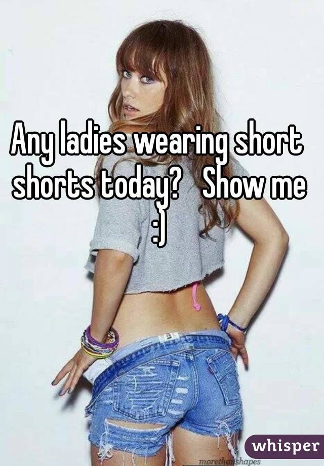 Any ladies wearing short shorts today?   Show me :)