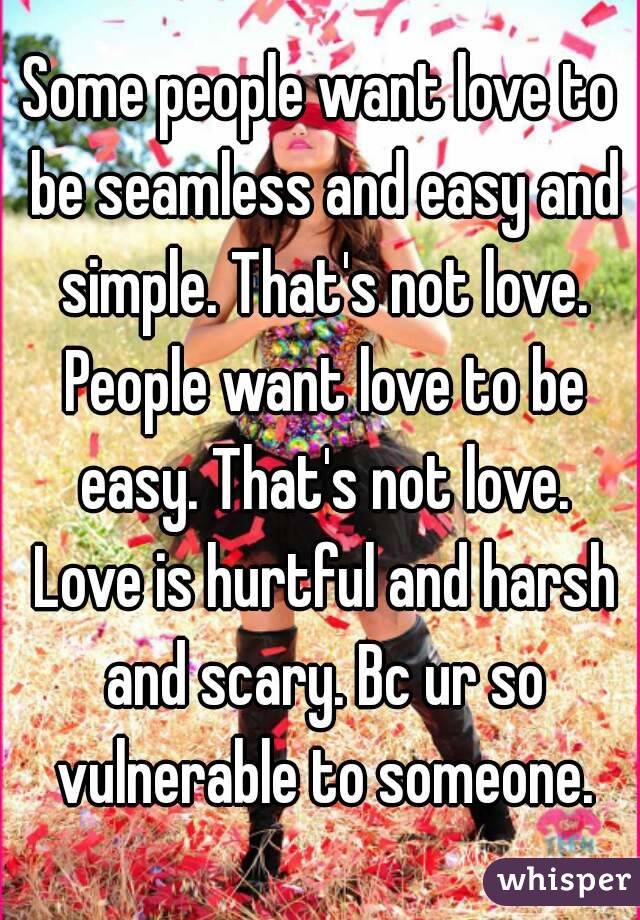 Some people want love to be seamless and easy and simple. That's not love. People want love to be easy. That's not love. Love is hurtful and harsh and scary. Bc ur so vulnerable to someone.