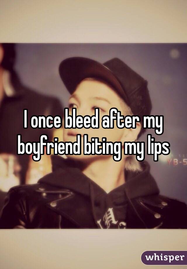 I once bleed after my boyfriend biting my lips