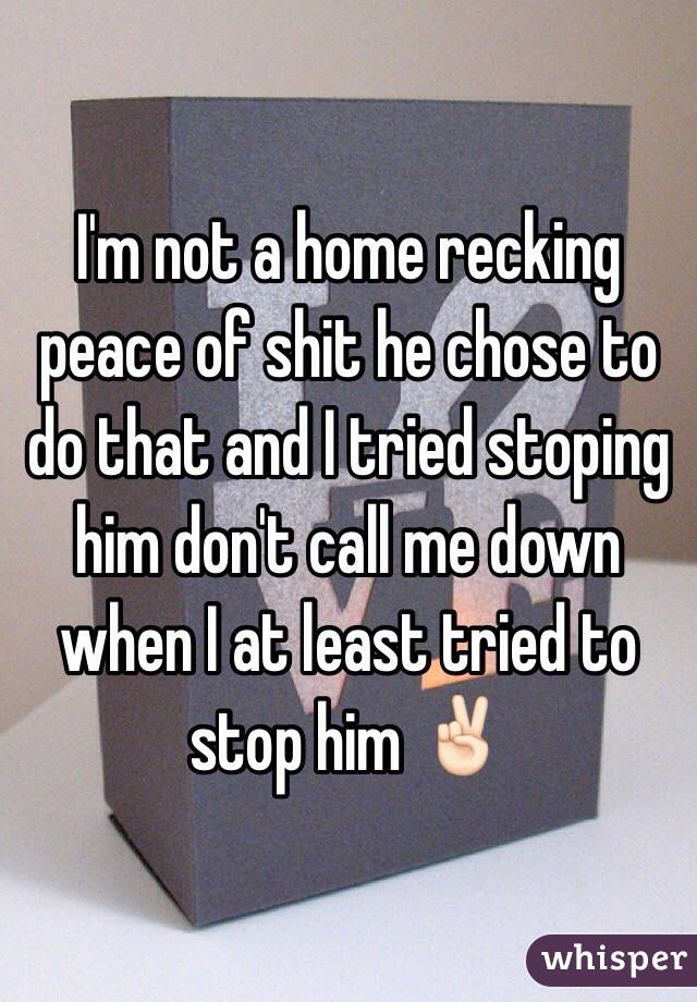 I'm not a home recking peace of shit he chose to do that and I tried stoping him don't call me down when I at least tried to stop him ✌🏻️