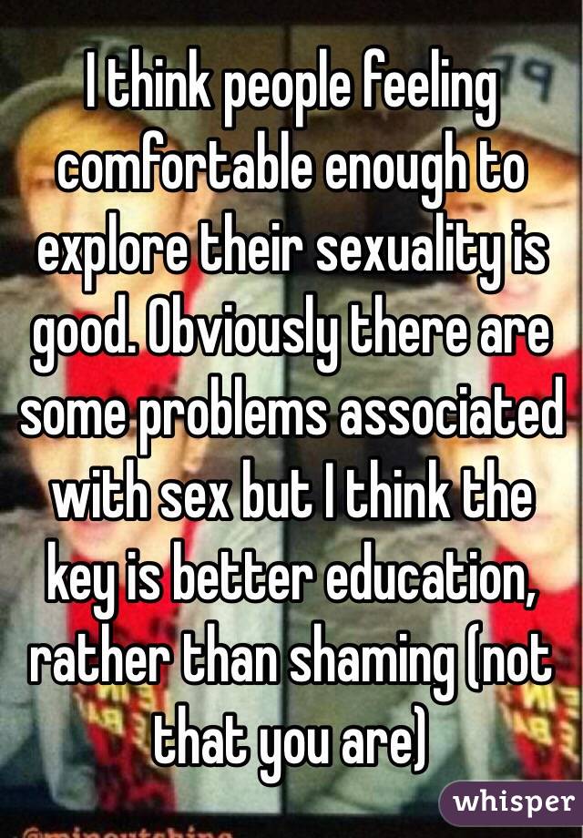 I think people feeling comfortable enough to explore their sexuality is good. Obviously there are some problems associated with sex but I think the key is better education, rather than shaming (not that you are) 