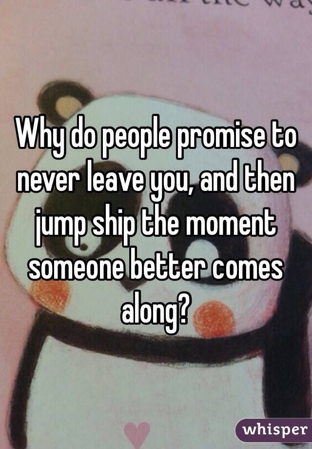 Why do people promise to never leave you, and then jump ship the moment someone better comes along?