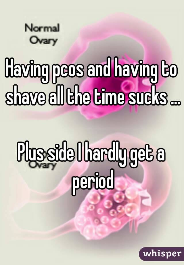 Having pcos and having to shave all the time sucks ...

Plus side I hardly get a period