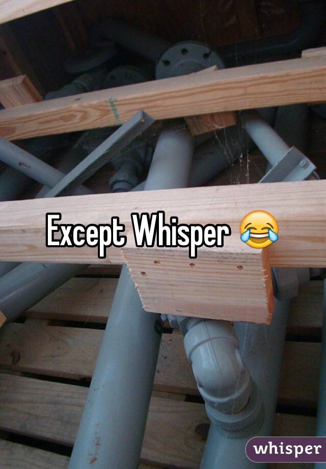 Except Whisper 😂