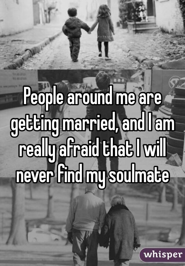 People around me are getting married, and I am really afraid that I will never find my soulmate