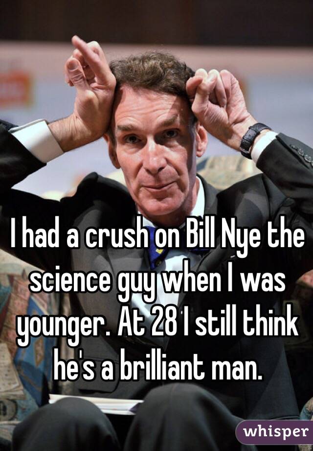 I had a crush on Bill Nye the science guy when I was younger. At 28 I still think he's a brilliant man. 