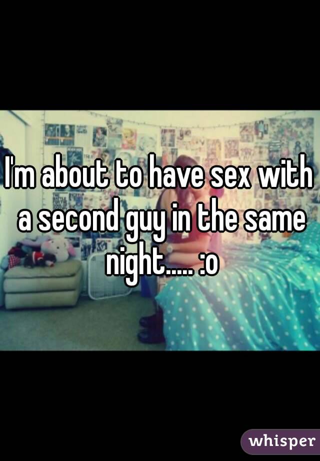 I'm about to have sex with a second guy in the same night..... :o