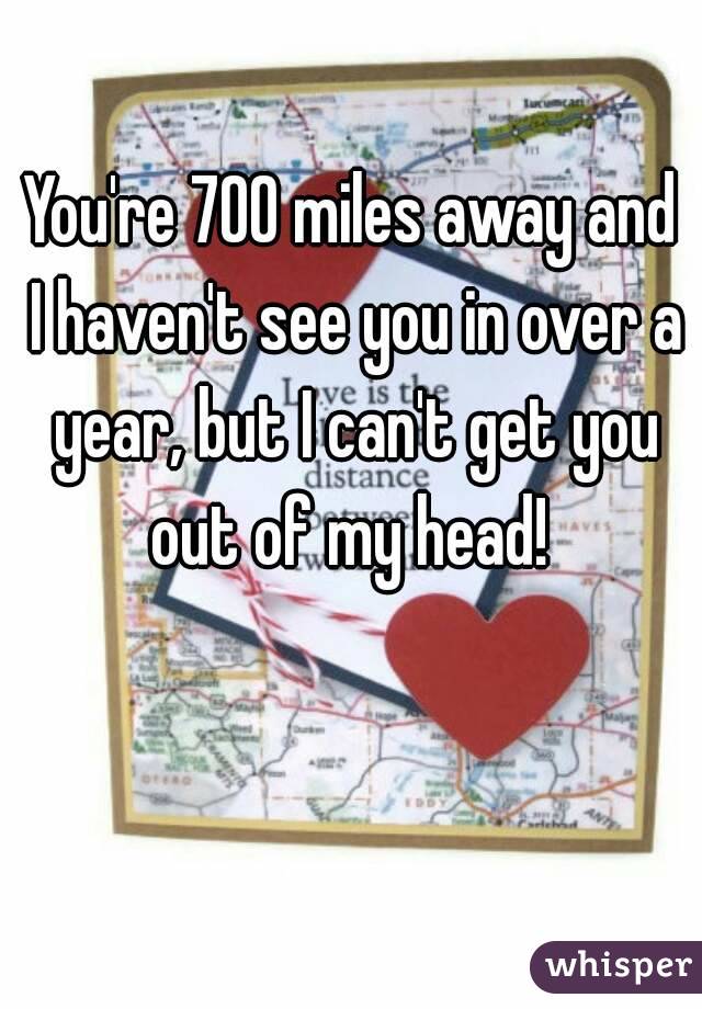 You're 700 miles away and I haven't see you in over a year, but I can't get you out of my head! 