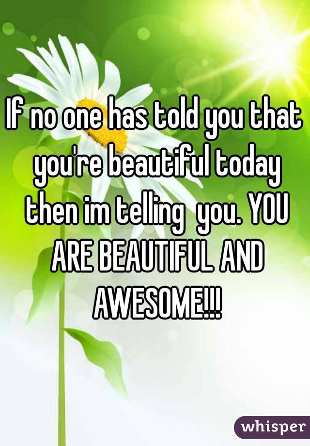If no one has told you that you're beautiful today then im telling  you. YOU ARE BEAUTIFUL AND AWESOME!!!