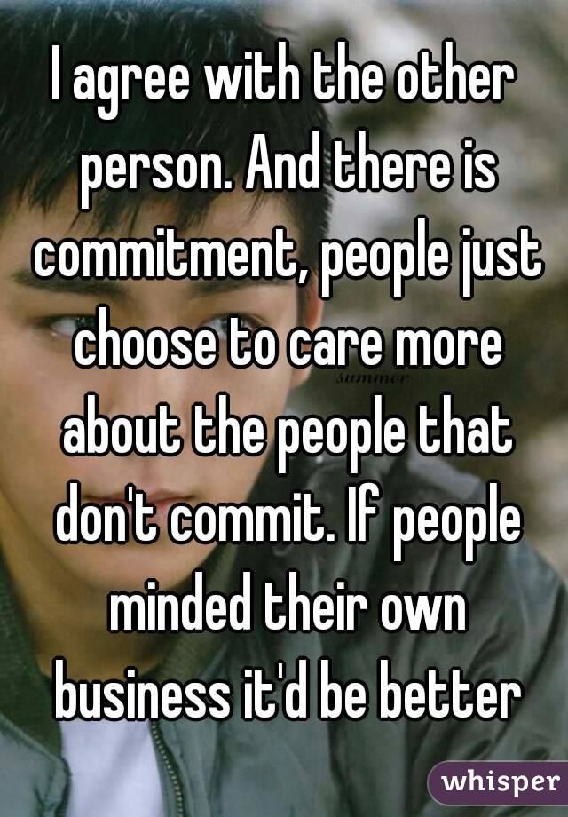 I agree with the other person. And there is commitment, people just choose to care more about the people that don't commit. If people minded their own business it'd be better