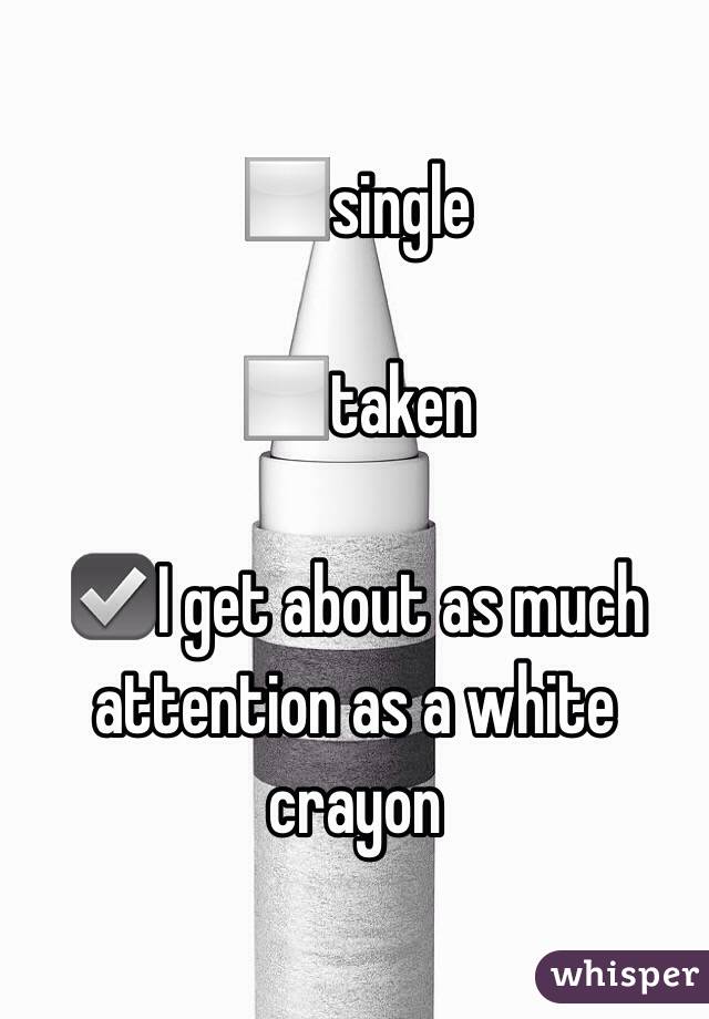 ◻️single

◻️taken

☑️I get about as much attention as a white crayon 