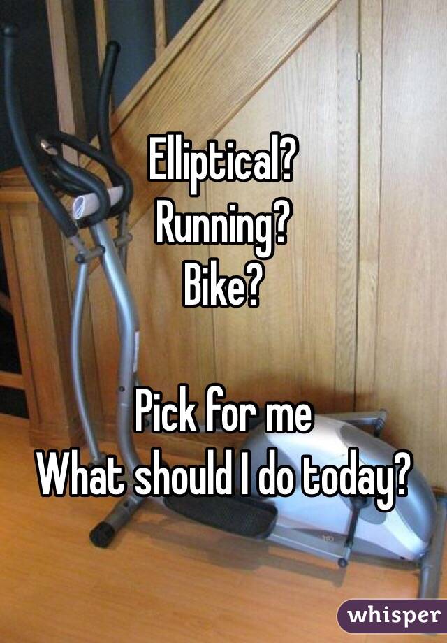 Elliptical?
Running?
Bike?

Pick for me
What should I do today?