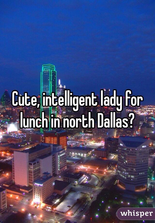 Cute, intelligent lady for lunch in north Dallas?