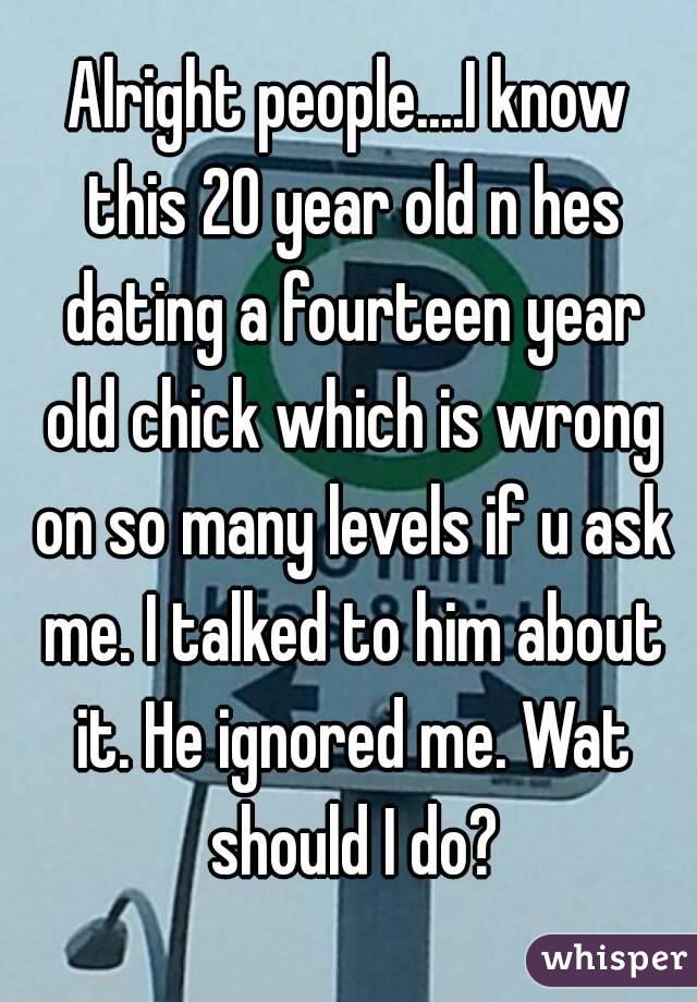 Alright people....I know this 20 year old n hes dating a fourteen year old chick which is wrong on so many levels if u ask me. I talked to him about it. He ignored me. Wat should I do?