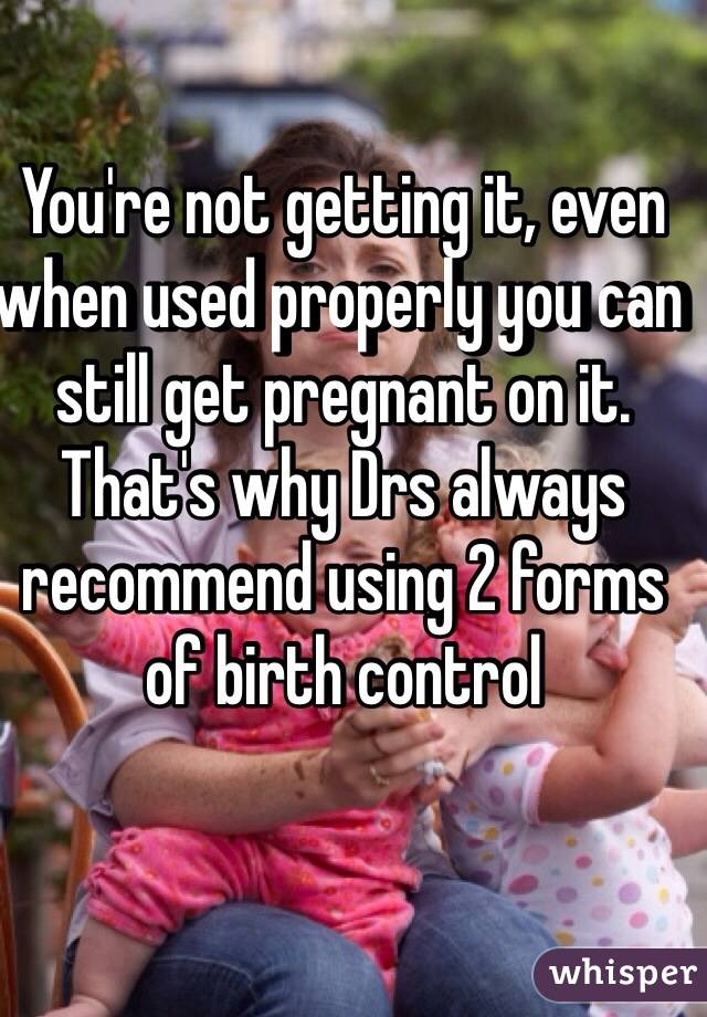 You're not getting it, even when used properly you can still get pregnant on it. That's why Drs always recommend using 2 forms of birth control 