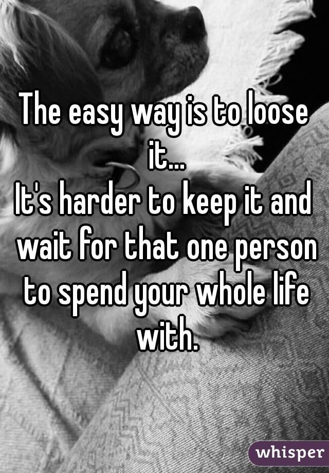 The easy way is to loose it...
It's harder to keep it and wait for that one person to spend your whole life with.