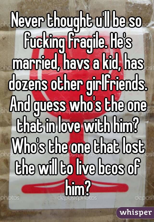 Never thought u'll be so fucking fragile. He's married, havs a kid, has dozens other girlfriends. And guess who's the one that in love with him? Who's the one that lost the will to live bcos of him?