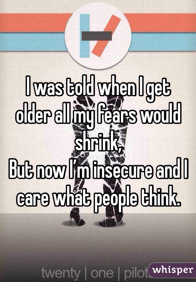  I was told when I get older all my fears would shrink,
But now I’m insecure and I care what people think.