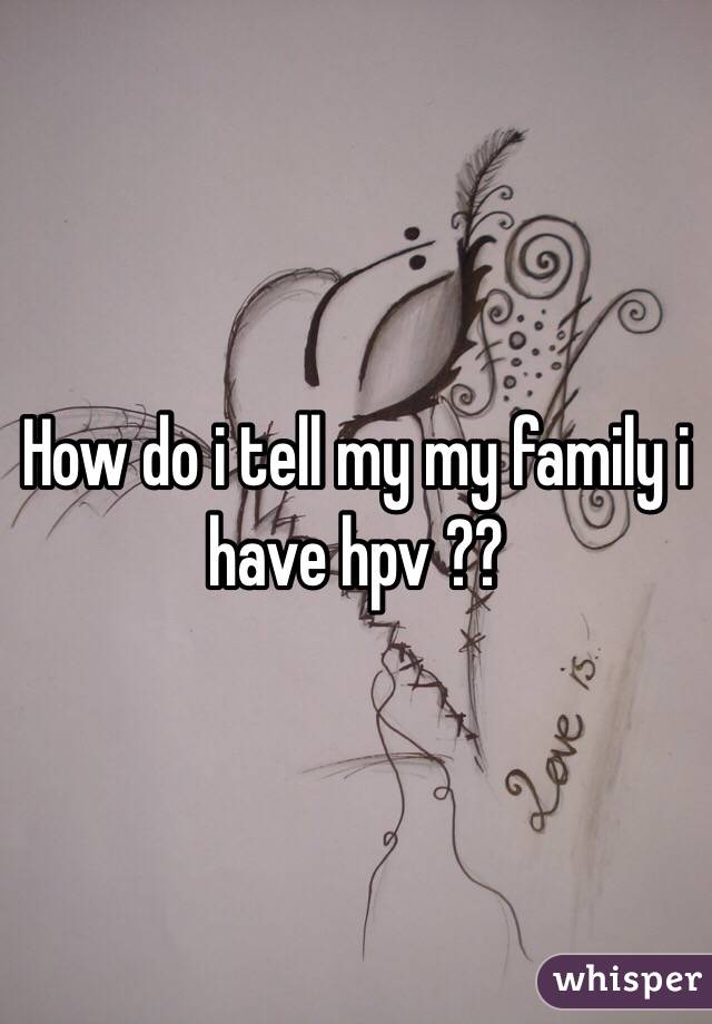 How do i tell my my family i have hpv ?? 