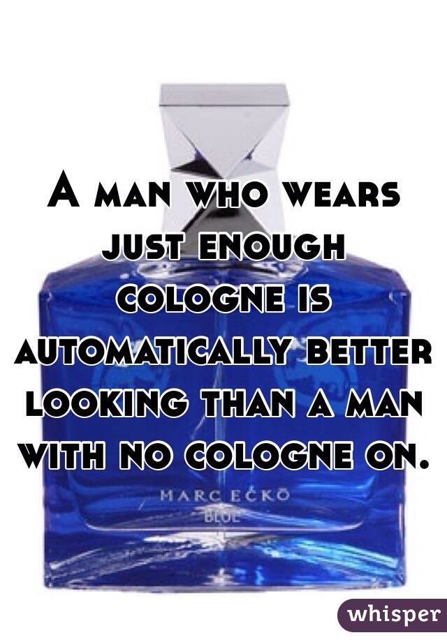 A man who wears just enough cologne is automatically better looking than a man with no cologne on.