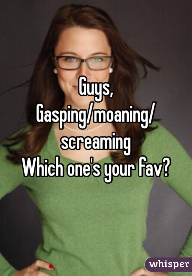 Guys,
Gasping/moaning/screaming
Which one's your fav?