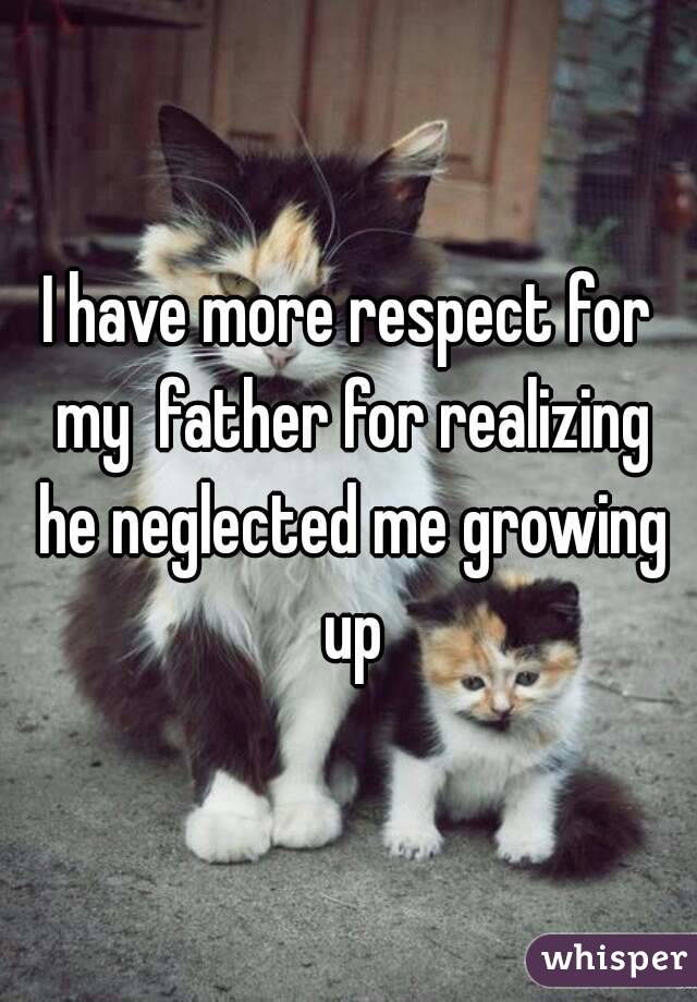 I have more respect for my  father for realizing he neglected me growing up