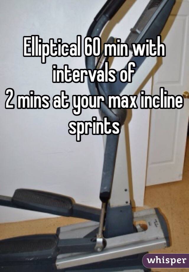 Elliptical 60 min with intervals of
2 mins at your max incline sprints