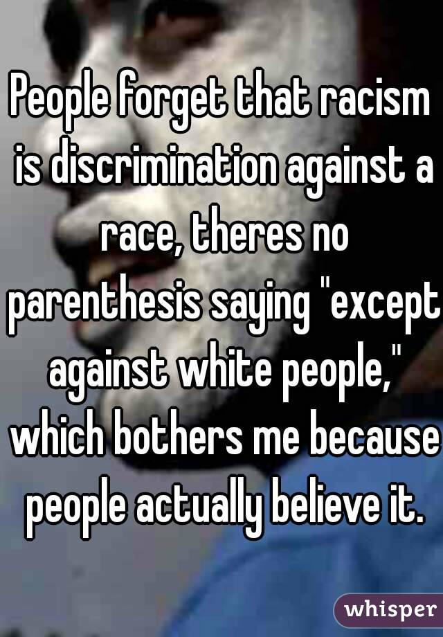 People forget that racism is discrimination against a race, theres no parenthesis saying "except against white people," which bothers me because people actually believe it.