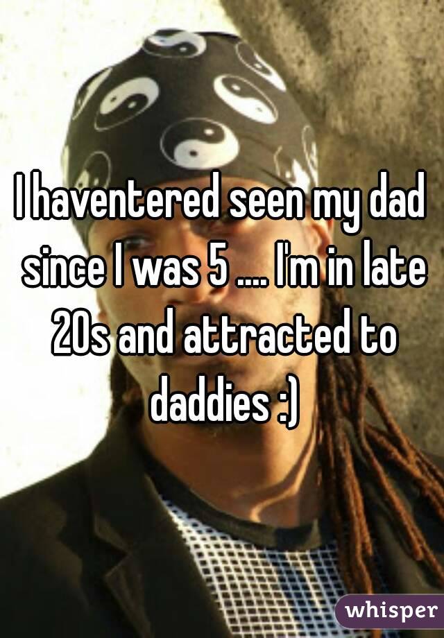 I haventered seen my dad since I was 5 .... I'm in late 20s and attracted to daddies :)