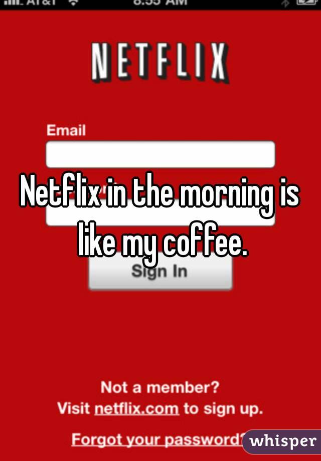 Netflix in the morning is like my coffee.