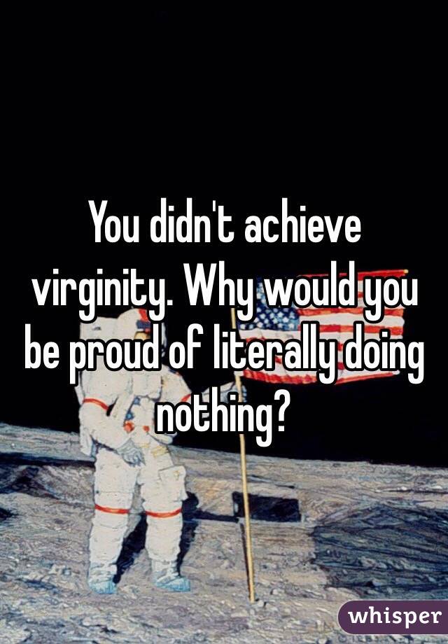 You didn't achieve virginity. Why would you be proud of literally doing nothing? 