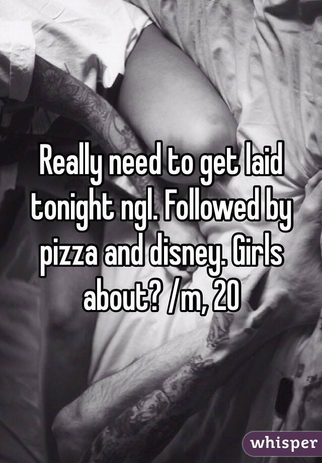Really need to get laid tonight ngl. Followed by pizza and disney. Girls about? /m, 20
