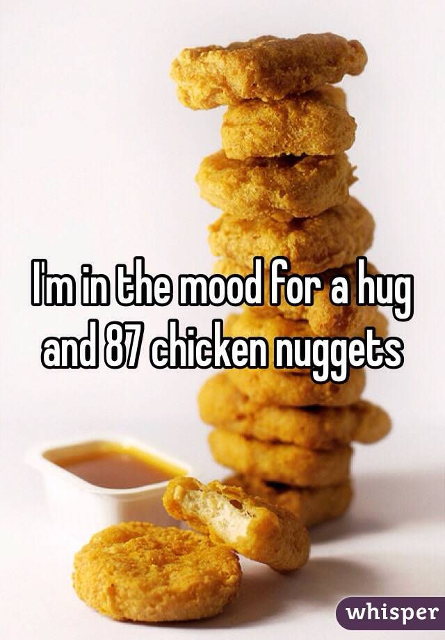 I'm in the mood for a hug and 87 chicken nuggets