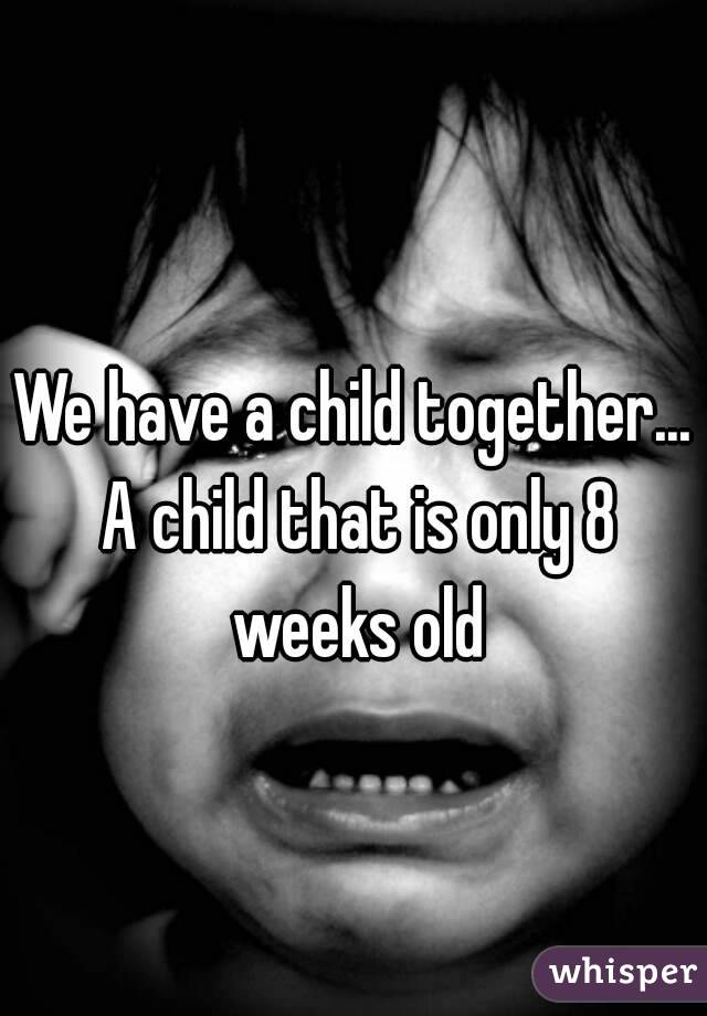 We have a child together... A child that is only 8 weeks old