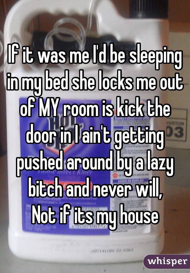 If it was me I'd be sleeping in my bed she locks me out of MY room is kick the door in I ain't getting pushed around by a lazy bitch and never will,
Not if its my house