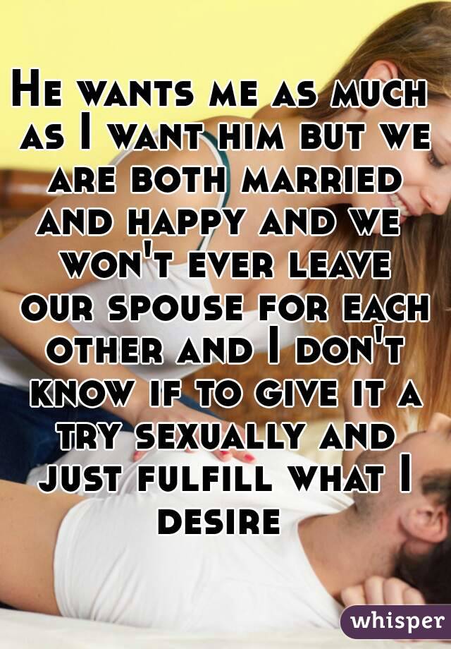 He wants me as much as I want him but we are both married and happy and we  won't ever leave our spouse for each other and I don't know if to give it a try sexually and just fulfill what I desire 
