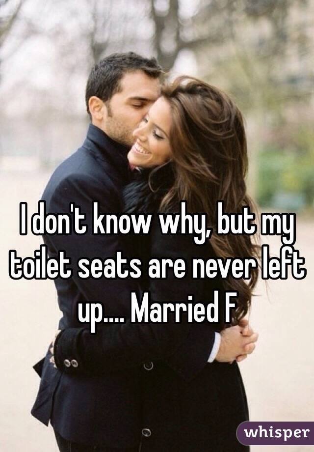 I don't know why, but my toilet seats are never left up.... Married F 