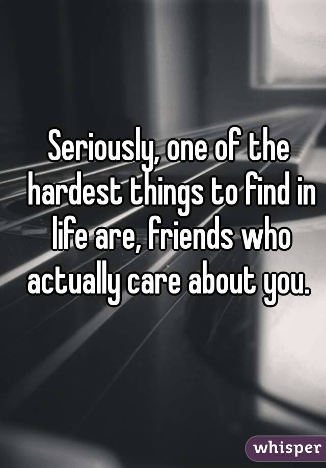 Seriously, one of the hardest things to find in life are, friends who actually care about you. 