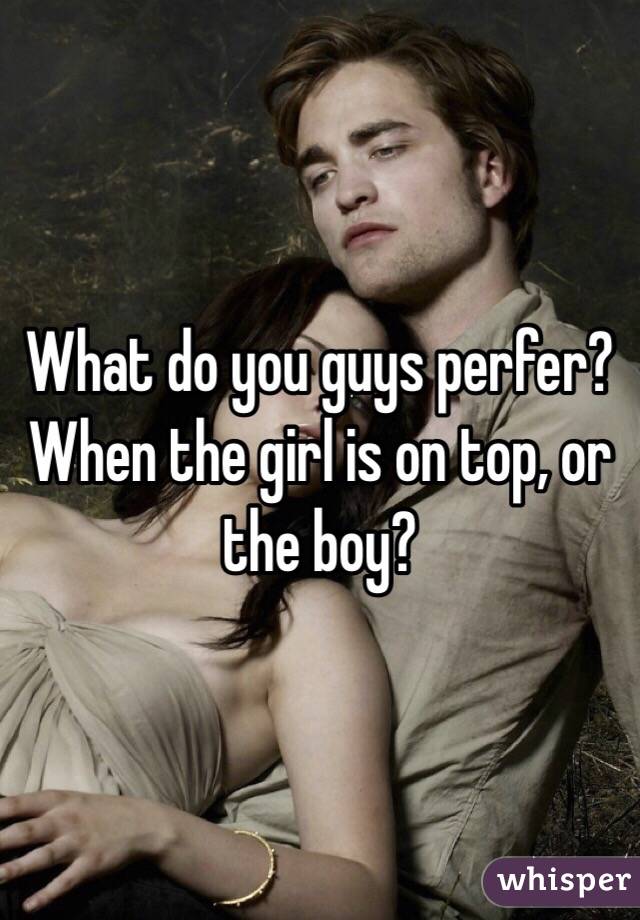 What do you guys perfer? When the girl is on top, or the boy?