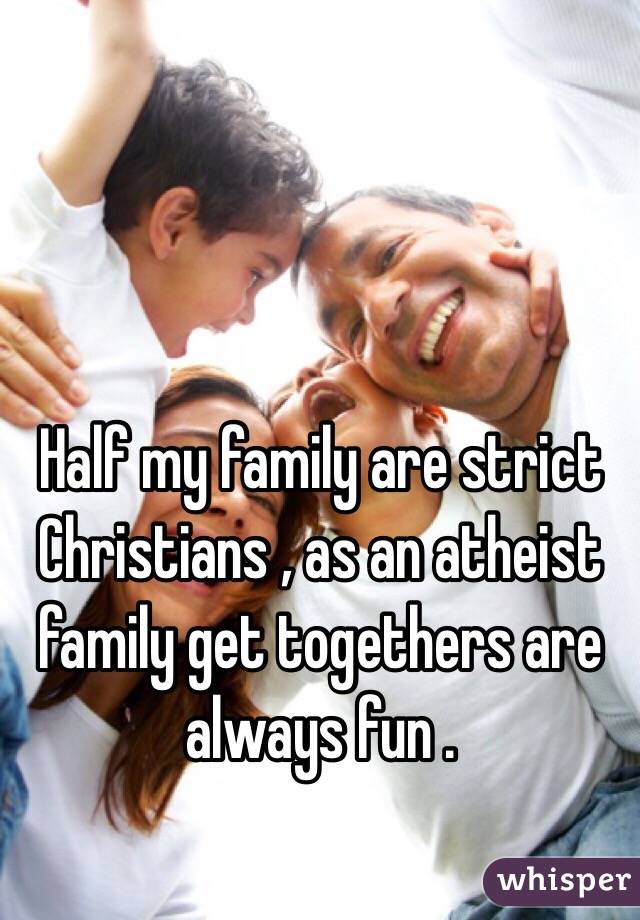  Half my family are strict Christians , as an atheist family get togethers are always fun .