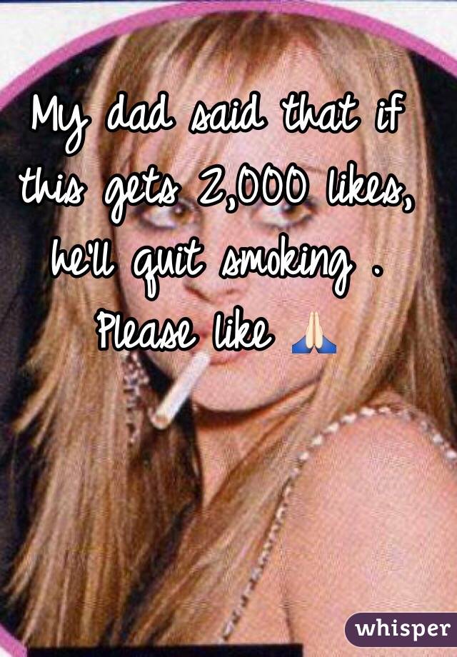 My dad said that if this gets 2,000 likes, he'll quit smoking . Please like ðŸ™�ðŸ�»