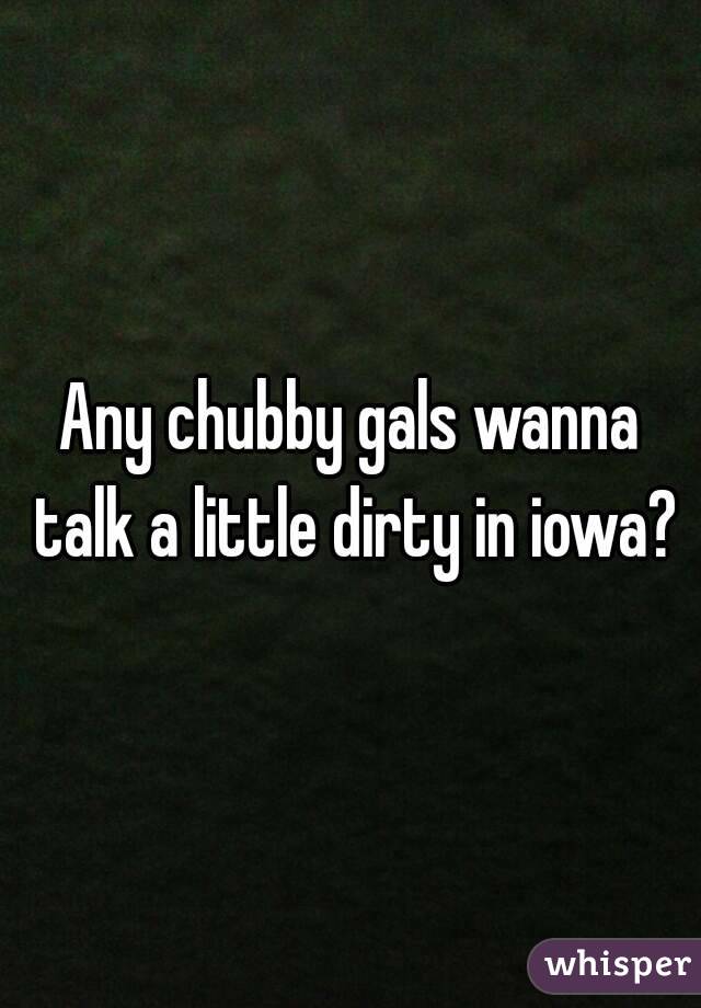 Any chubby gals wanna talk a little dirty in iowa?