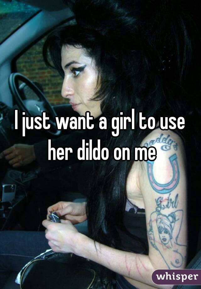 I just want a girl to use her dildo on me
