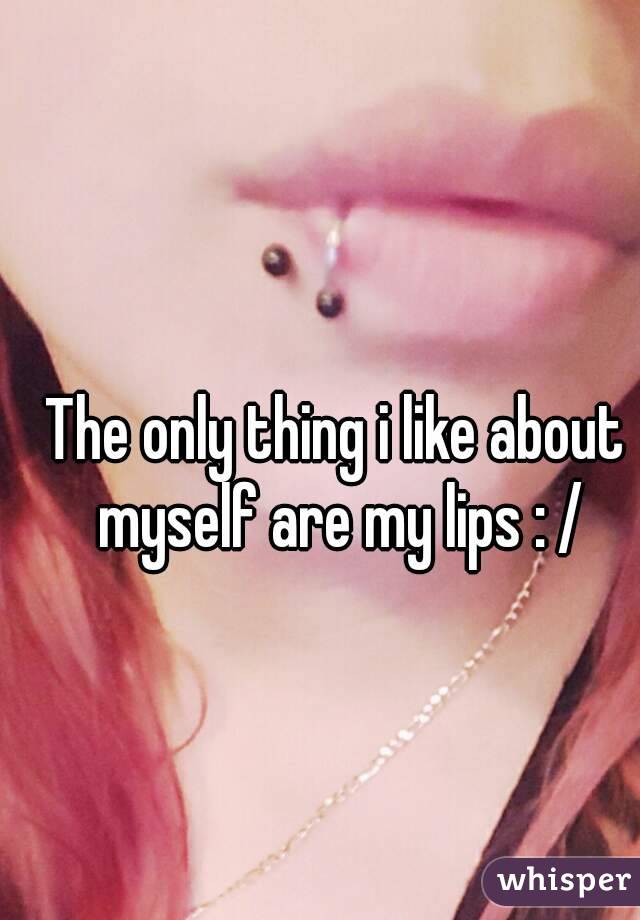 The only thing i like about myself are my lips : /
